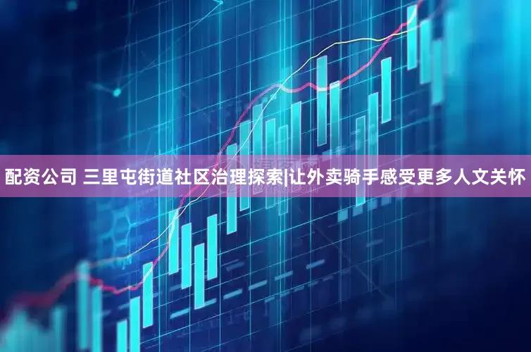 配资公司 三里屯街道社区治理探索|让外卖骑手感受更多人文关怀