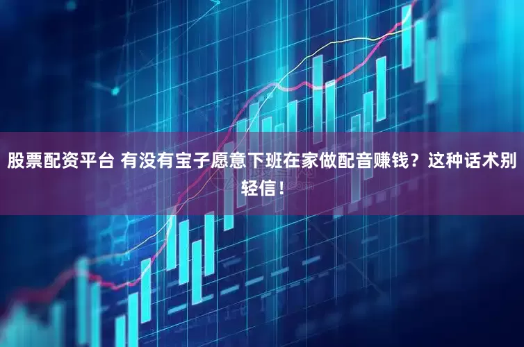 股票配资平台 有没有宝子愿意下班在家做配音赚钱？这种话术别轻信！