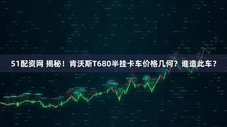 51配资网 揭秘！肯沃斯T680半挂卡车价格几何？谁造此车？