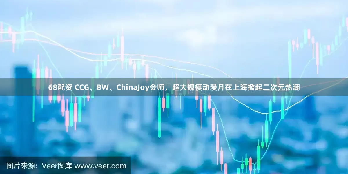 68配资 CCG、BW、ChinaJoy会师，超大规模动漫月在上海掀起二次元热潮