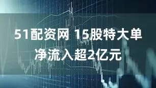 51配资网 15股特大单净流入超2亿元