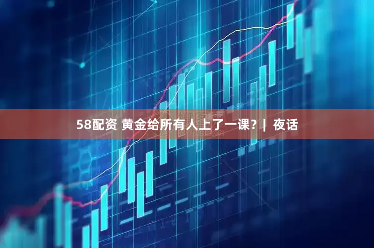 58配资 黄金给所有人上了一课？|  夜话