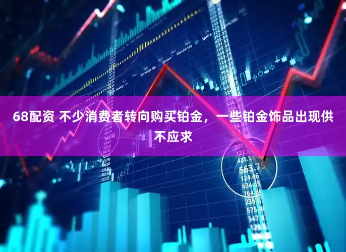 68配资 不少消费者转向购买铂金，一些铂金饰品出现供不应求