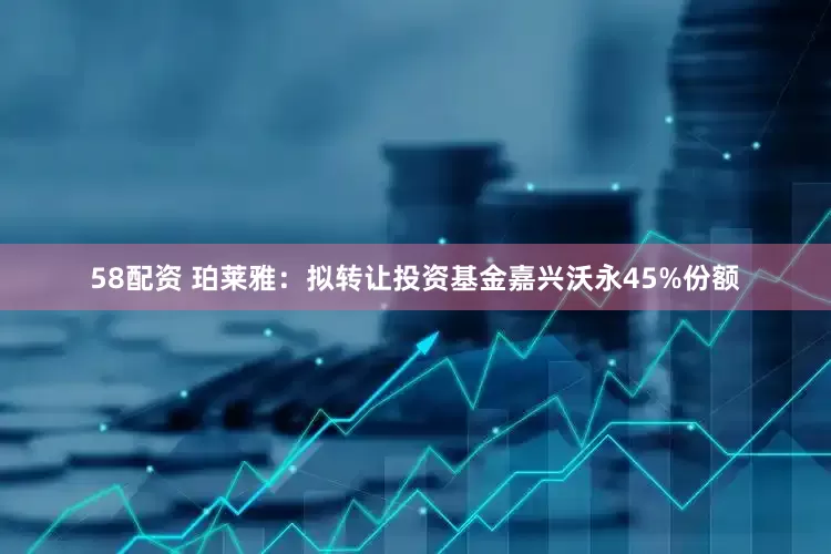 58配资 珀莱雅：拟转让投资基金嘉兴沃永45%份额