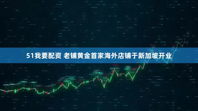 51我要配资 老铺黄金首家海外店铺于新加坡开业