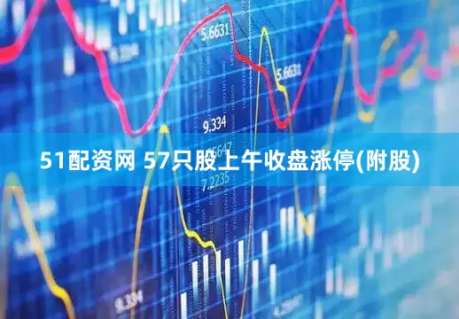 51配资网 57只股上午收盘涨停(附股)