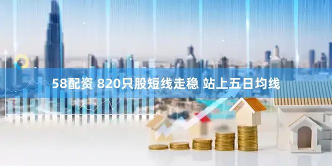 58配资 820只股短线走稳 站上五日均线