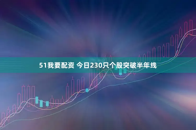 51我要配资 今日230只个股突破半年线