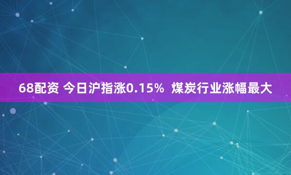 68配资 今日沪指涨0.15%  煤炭行业涨幅最大