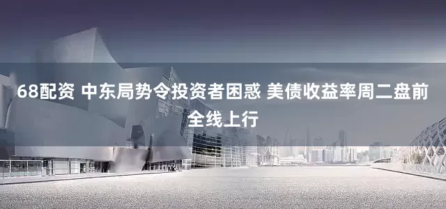 68配资 中东局势令投资者困惑 美债收益率周二盘前全线上行