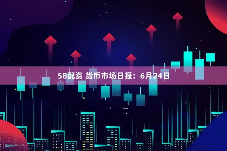 58配资 货币市场日报：6月24日