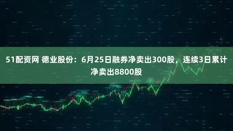 51配资网 德业股份：6月25日融券净卖出300股，连续3日累计净卖出8800股