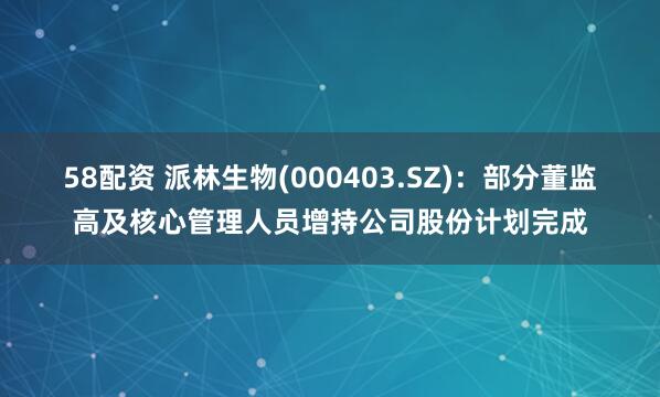 58配资 派林生物(000403.SZ)：部分董监高及核心管理人员增持公司股份计划完成