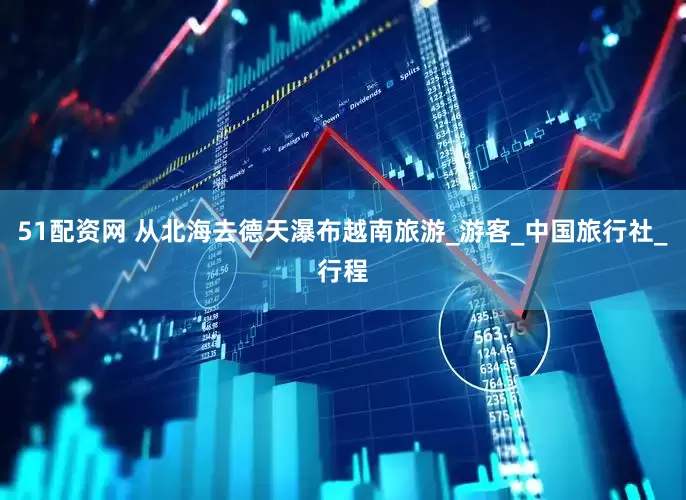 51配资网 从北海去德天瀑布越南旅游_游客_中国旅行社_行程