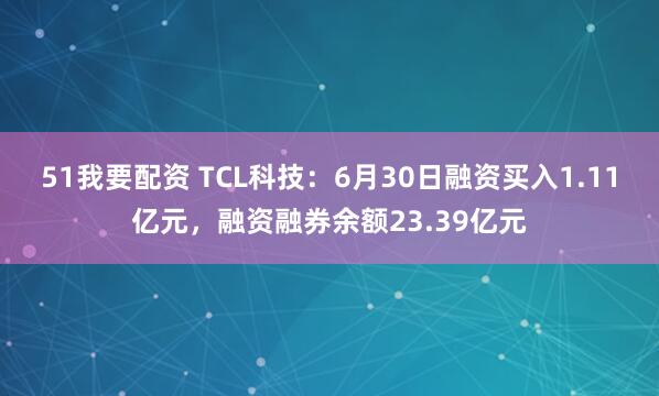 51我要配资 TCL科技：6月30日融资买入1.11亿元，融资融券余额23.39亿元