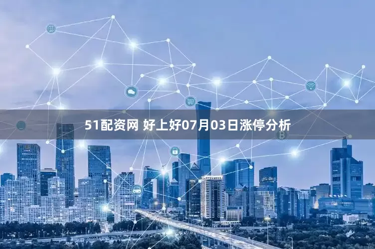 51配资网 好上好07月03日涨停分析