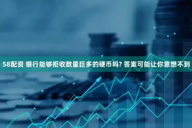 58配资 银行能够拒收数量巨多的硬币吗? 答案可能让你意想不到