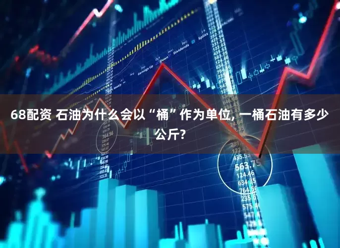 68配资 石油为什么会以“桶”作为单位, 一桶石油有多少公斤?