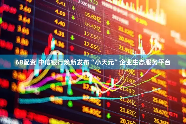 68配资 中信银行焕新发布“小天元”企业生态服务平台