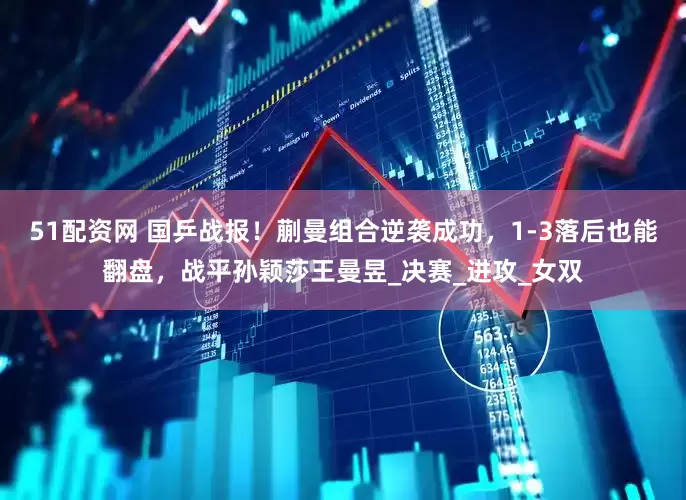 51配资网 国乒战报！蒯曼组合逆袭成功，1-3落后也能翻盘，战平孙颖莎王曼昱_决赛_进攻_女双