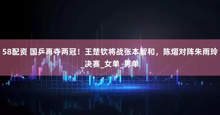 58配资 国乒再夺两冠！王楚钦将战张本智和，陈熠对阵朱雨玲_决赛_女单_男单