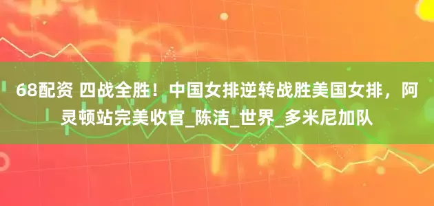 68配资 四战全胜！中国女排逆转战胜美国女排，阿灵顿站完美收官_陈洁_世界_多米尼加队