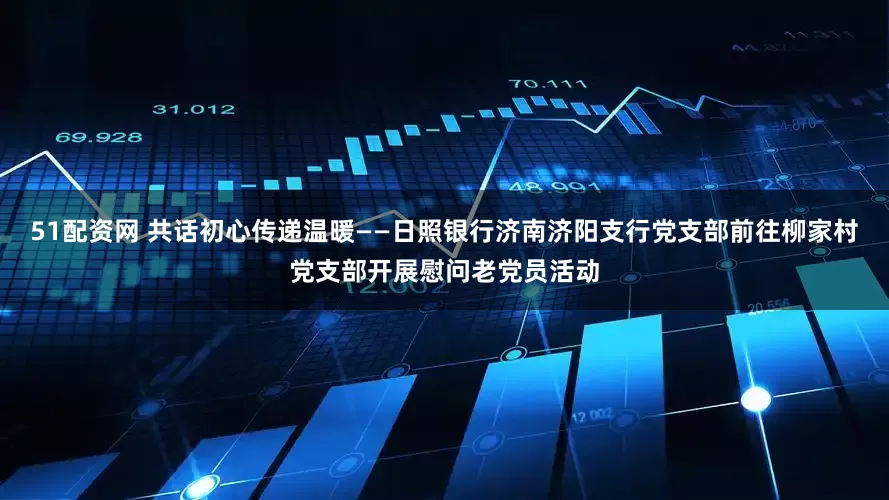 51配资网 共话初心传递温暖——日照银行济南济阳支行党支部前往柳家村党支部开展慰问老党员活动