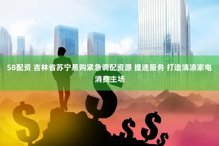 58配资 吉林省苏宁易购紧急调配资源 提速服务 打造清凉家电消费主场