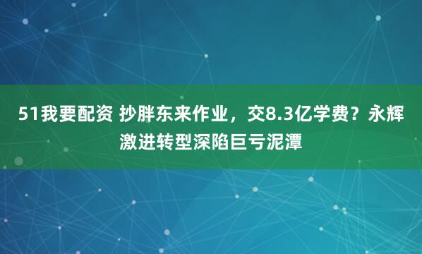 51我要配资 抄胖东来作业，交8.3亿学费？永辉激进转型深陷巨亏泥潭