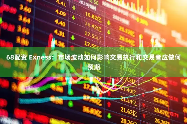 68配资 Exness：市场波动如何影响交易执行和交易者应做何预期