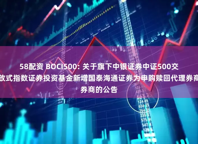 58配资 BOCI500: 关于旗下中银证券中证500交易型开放式指数证券投资基金新增国泰海通证券为申购赎回代理券商的公告