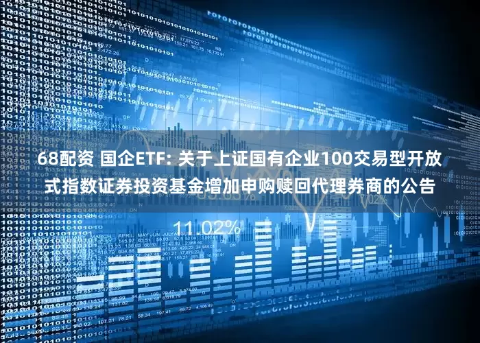 68配资 国企ETF: 关于上证国有企业100交易型开放式指数证券投资基金增加申购赎回代理券商的公告