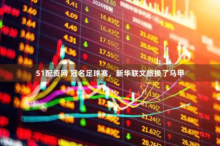 51配资网 冠名足球赛，新华联文旅换了马甲