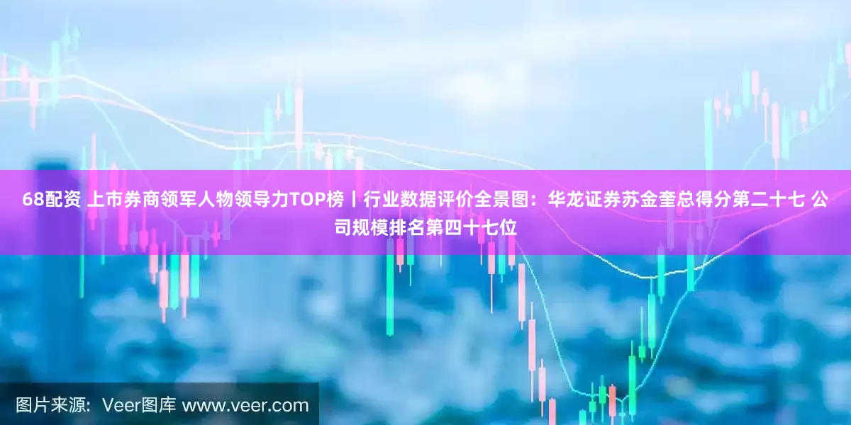 68配资 上市券商领军人物领导力TOP榜丨行业数据评价全景图：华龙证券苏金奎总得分第二十七 公司规模排名第四十七位