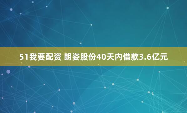 51我要配资 朗姿股份40天内借款3.6亿元