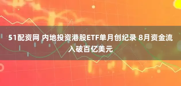 51配资网 内地投资港股ETF单月创纪录 8月资金流入破百亿美元