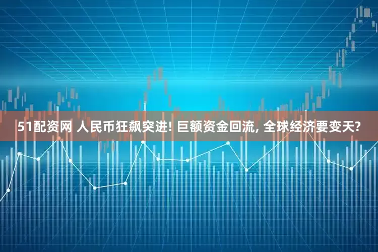 51配资网 人民币狂飙突进! 巨额资金回流, 全球经济要变天?