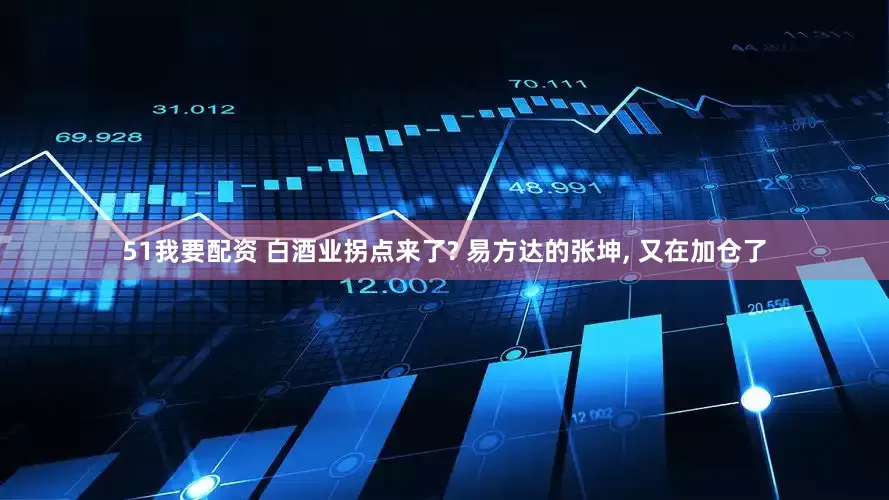 51我要配资 白酒业拐点来了? 易方达的张坤, 又在加仓了