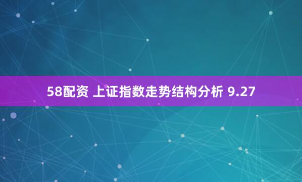 58配资 上证指数走势结构分析 9.27
