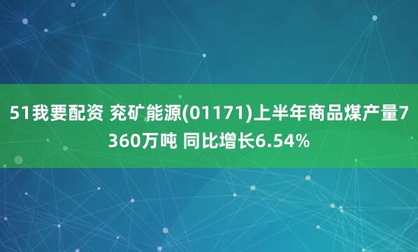 51我要配资 兖矿能源(01171)上半年商品煤产量7360万吨 同比增长6.54%