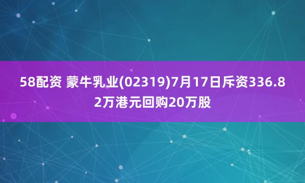 58配资 蒙牛乳业(02319)7月17日斥资336.82万港元回购20万股