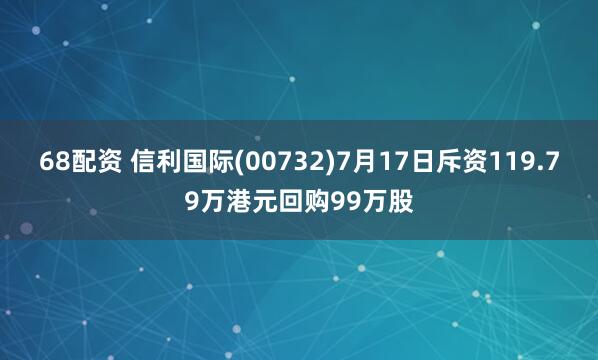 68配资 信利国际(00732)7月17日斥资119.79万港元回购99万股
