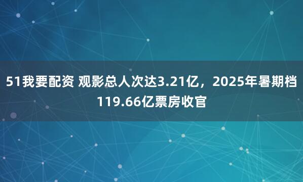 51我要配资 观影总人次达3.21亿，2025年暑期档119.66亿票房收官