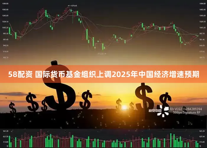 58配资 国际货币基金组织上调2025年中国经济增速预期