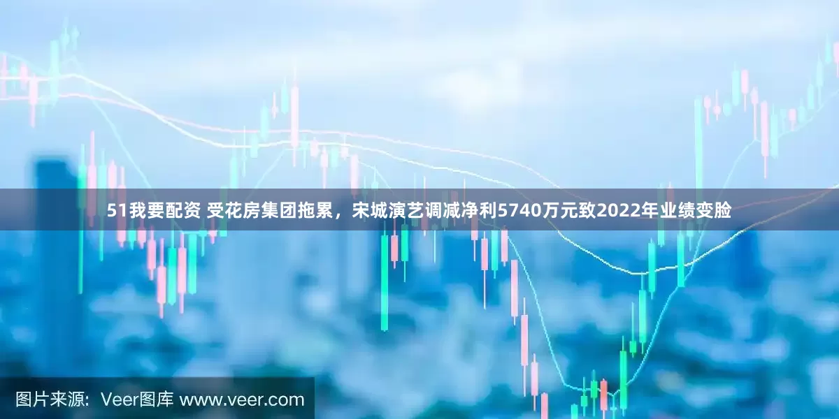 51我要配资 受花房集团拖累，宋城演艺调减净利5740万元致2022年业绩变脸