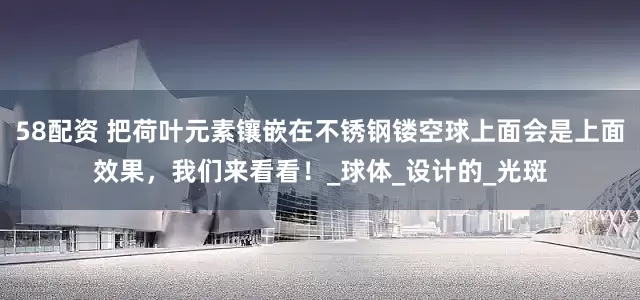 58配资 把荷叶元素镶嵌在不锈钢镂空球上面会是上面效果，我们来看看！_球体_设计的_光斑